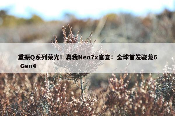 重振Q系列荣光！真我Neo7x官宣：全球首发骁龙6 Gen4