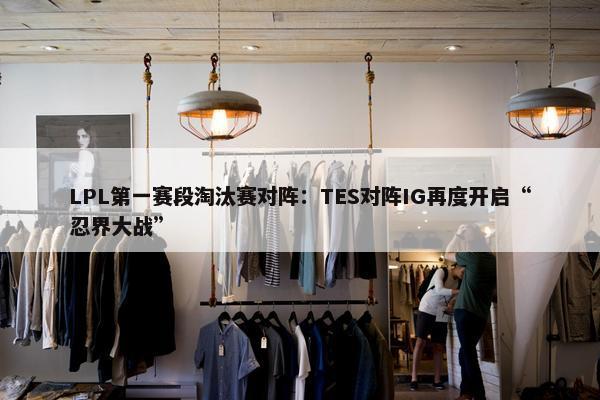 LPL第一赛段淘汰赛对阵：TES对阵IG再度开启“忍界大战”