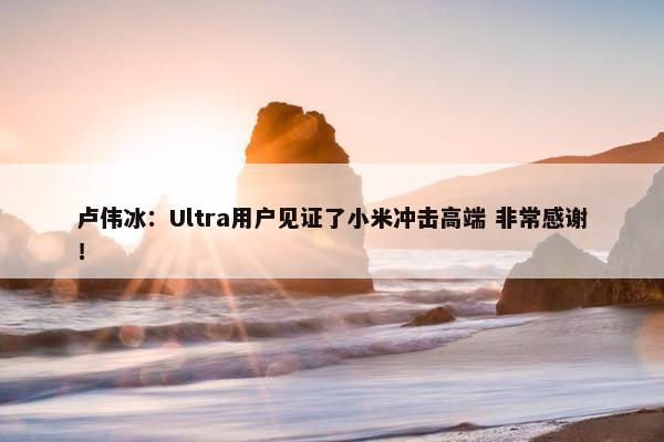 卢伟冰：Ultra用户见证了小米冲击高端 非常感谢！