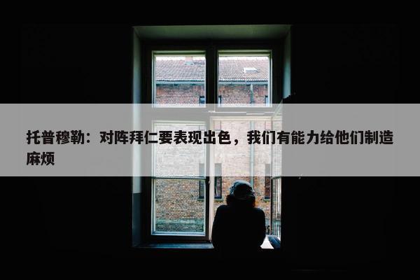 托普穆勒：对阵拜仁要表现出色，我们有能力给他们制造麻烦