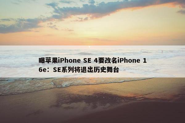 曝苹果iPhone SE 4要改名iPhone 16e：SE系列将退出历史舞台