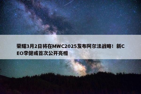 荣耀3月2日将在MWC2025发布阿尔法战略！新CEO李健或首次公开亮相