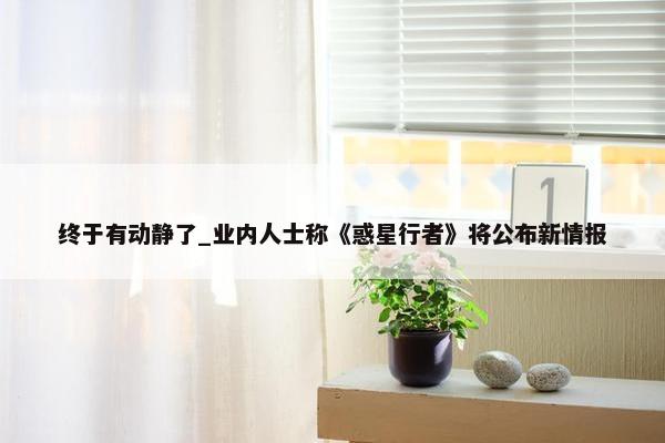 终于有动静了_业内人士称《惑星行者》将公布新情报