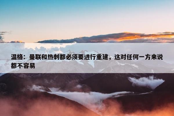 温格：曼联和热刺都必须要进行重建，这对任何一方来说都不容易