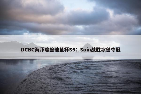 DCBC海豚魔兽破茧杯S5：Soin战胜冰兽夺冠