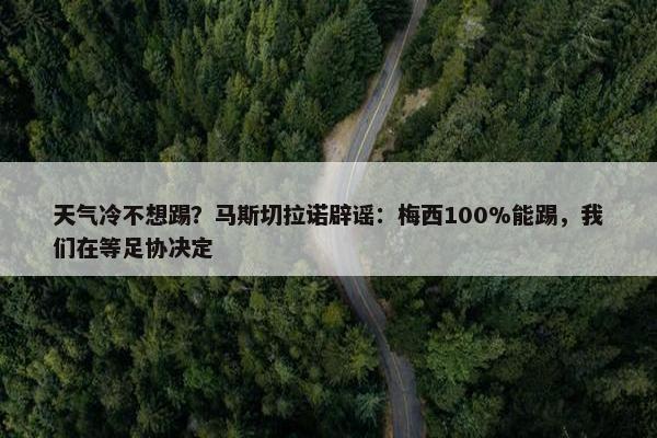 天气冷不想踢？马斯切拉诺辟谣：梅西100%能踢，我们在等足协决定