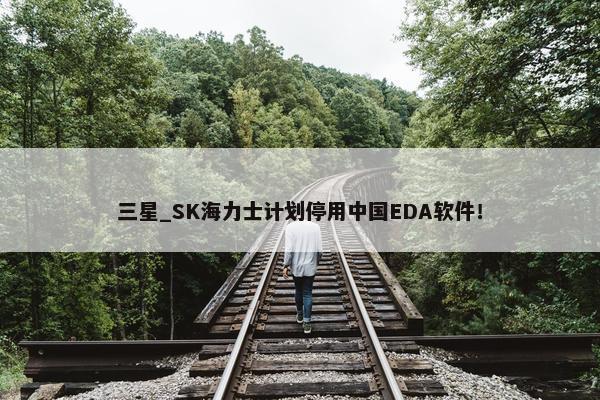 三星_SK海力士计划停用中国EDA软件！