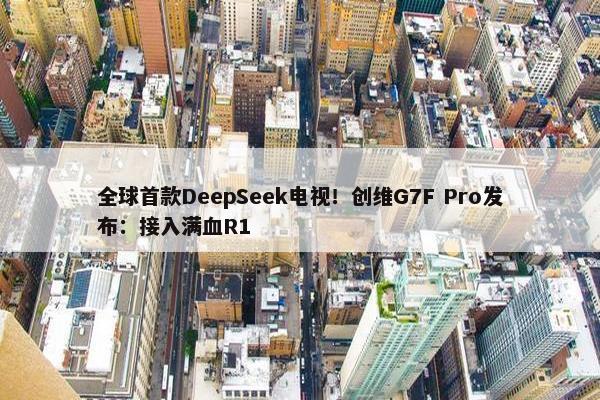 全球首款DeepSeek电视！创维G7F Pro发布：接入满血R1