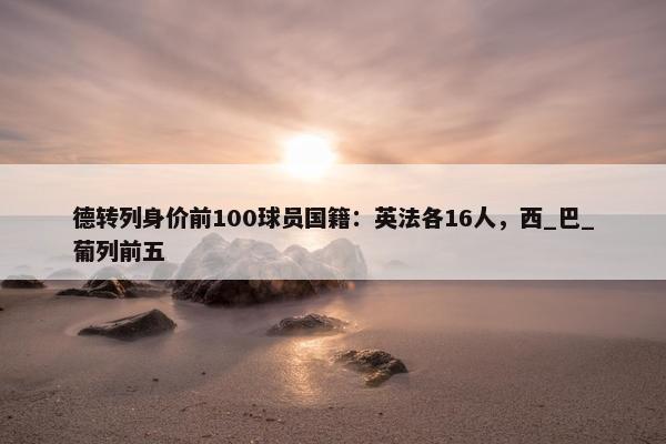 德转列身价前100球员国籍：英法各16人，西_巴_葡列前五