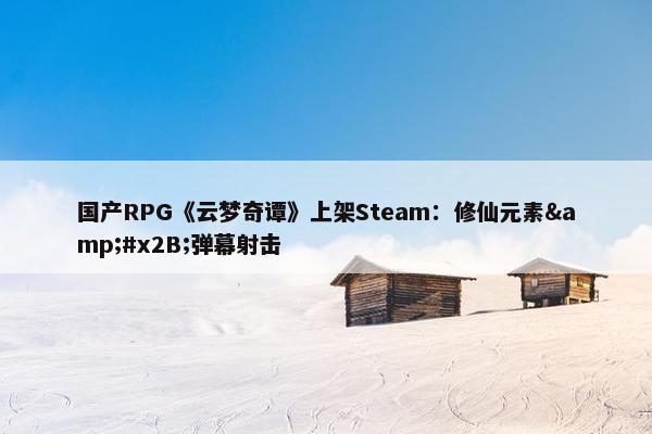 国产RPG《云梦奇谭》上架Steam：修仙元素&#x2B;弹幕射击