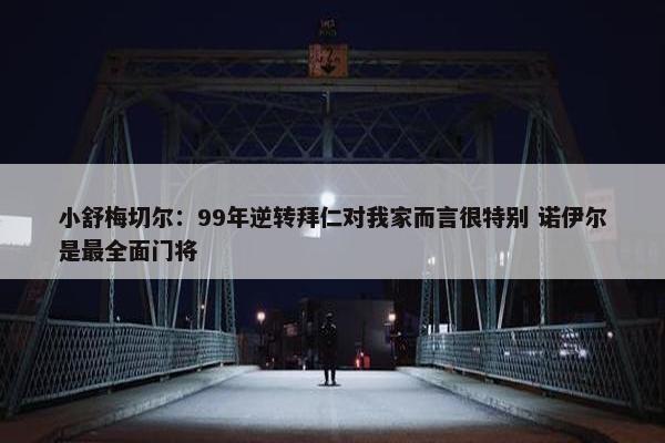 小舒梅切尔：99年逆转拜仁对我家而言很特别 诺伊尔是最全面门将