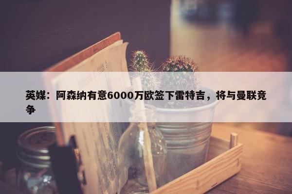 英媒：阿森纳有意6000万欧签下雷特吉，将与曼联竞争