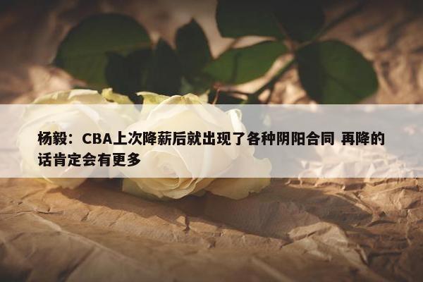 杨毅：CBA上次降薪后就出现了各种阴阳合同 再降的话肯定会有更多