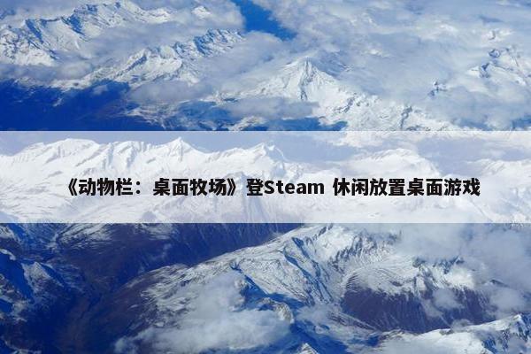 《动物栏：桌面牧场》登Steam 休闲放置桌面游戏