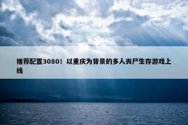 推荐配置3080！以重庆为背景的多人丧尸生存游戏上线