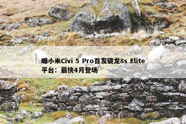 曝小米Civi 5 Pro首发骁龙8s Elite平台：最快4月登场