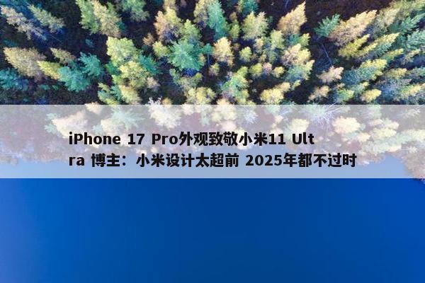 iPhone 17 Pro外观致敬小米11 Ultra 博主：小米设计太超前 2025年都不过时