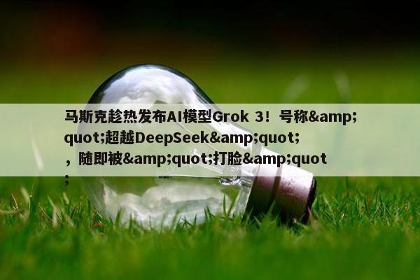 马斯克趁热发布AI模型Grok 3！号称&quot;超越DeepSeek&quot;，随即被&quot;打脸&quot;