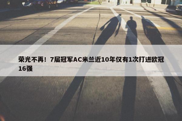 荣光不再！7届冠军AC米兰近10年仅有1次打进欧冠16强