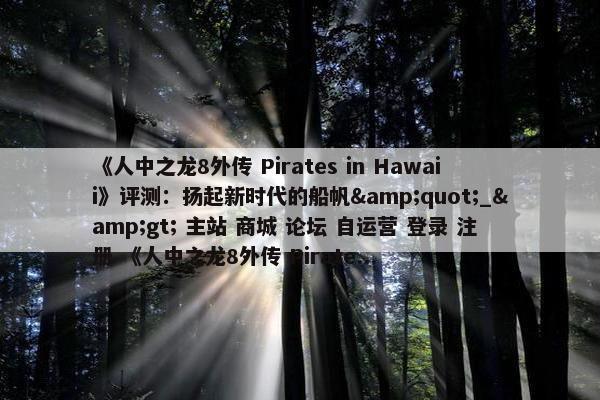 《人中之龙8外传 Pirates in Hawaii》评测：扬起新时代的船帆&quot;_&gt; 主站 商城 论坛 自运营 登录 注册 《人中之龙8外传 Pirate...