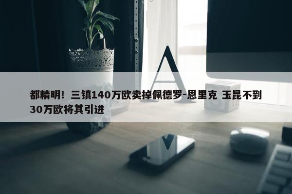 都精明！三镇140万欧卖掉佩德罗-恩里克 玉昆不到30万欧将其引进