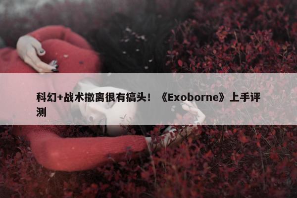 科幻+战术撤离很有搞头！《Exoborne》上手评测