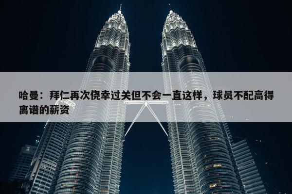 哈曼：拜仁再次侥幸过关但不会一直这样，球员不配高得离谱的薪资