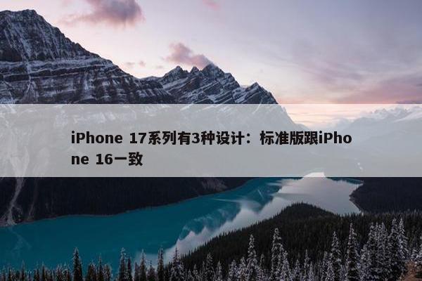 iPhone 17系列有3种设计：标准版跟iPhone 16一致