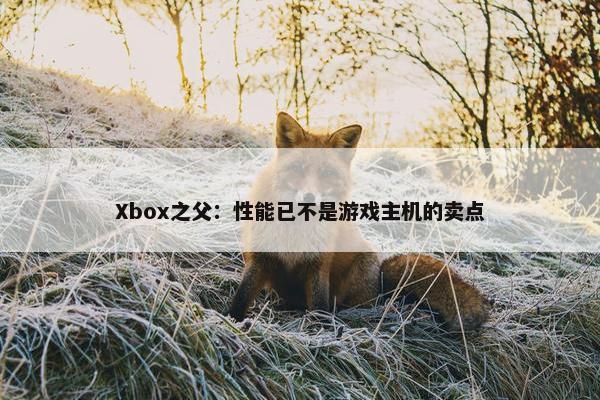 Xbox之父：性能已不是游戏主机的卖点