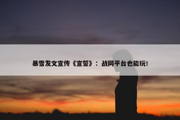 暴雪发文宣传《宣誓》：战网平台也能玩！