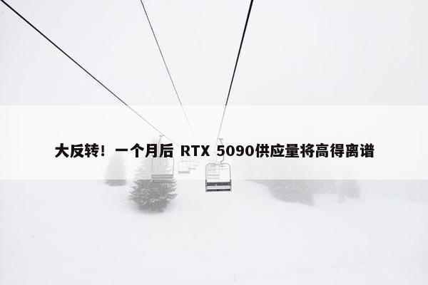 大反转！一个月后 RTX 5090供应量将高得离谱