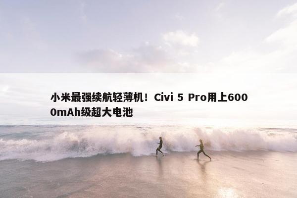 小米最强续航轻薄机！Civi 5 Pro用上6000mAh级超大电池