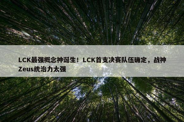 LCK最强概念神诞生！LCK首支决赛队伍确定，战神Zeus统治力太强