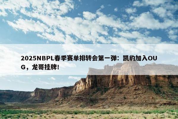 2025NBPL春季赛单排转会第一弹：凯豹加入OUG，龙哥挂牌！