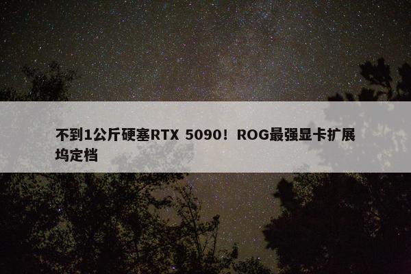 不到1公斤硬塞RTX 5090！ROG最强显卡扩展坞定档