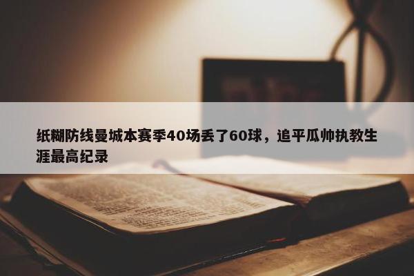 纸糊防线曼城本赛季40场丢了60球，追平瓜帅执教生涯最高纪录