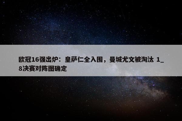 欧冠16强出炉：皇萨仁全入围，曼城尤文被淘汰 1_8决赛对阵图确定