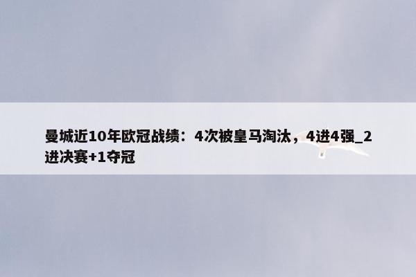 曼城近10年欧冠战绩：4次被皇马淘汰，4进4强_2进决赛+1夺冠