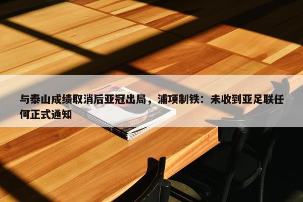 与泰山成绩取消后亚冠出局，浦项制铁：未收到亚足联任何正式通知