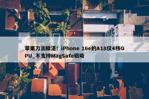 苹果刀法精湛！iPhone 16e的A18仅4核GPU_不支持MagSafe磁吸