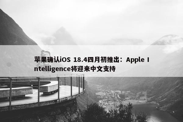 苹果确认iOS 18.4四月初推出：Apple Intelligence将迎来中文支持