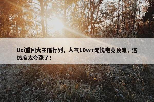 Uzi重回大主播行列，人气10w+无愧电竞顶流，这热度太夸张了！