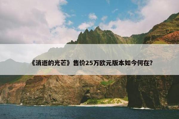 《消逝的光芒》售价25万欧元版本如今何在？