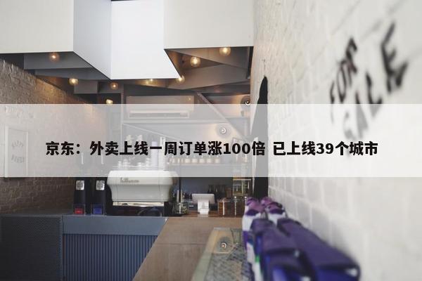 京东：外卖上线一周订单涨100倍 已上线39个城市