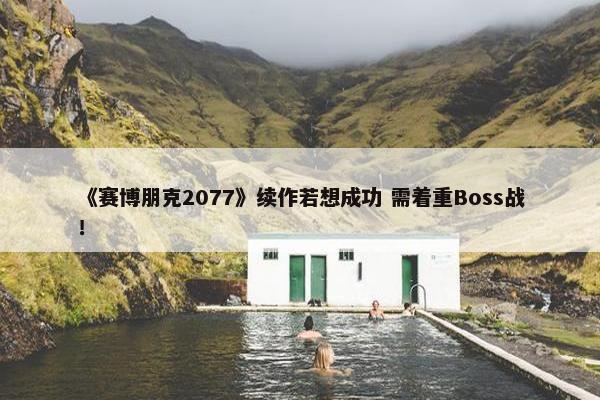 《赛博朋克2077》续作若想成功 需着重Boss战！