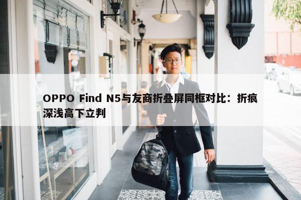 OPPO Find N5与友商折叠屏同框对比：折痕深浅高下立判