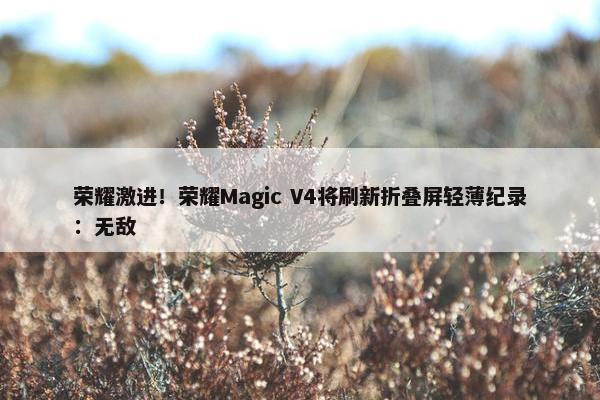 荣耀激进！荣耀Magic V4将刷新折叠屏轻薄纪录：无敌