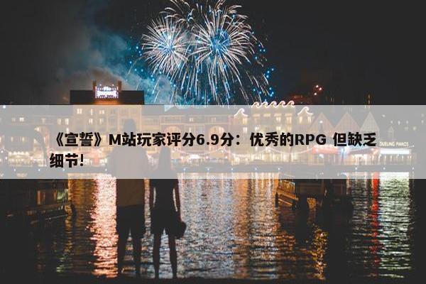 《宣誓》M站玩家评分6.9分：优秀的RPG 但缺乏细节!