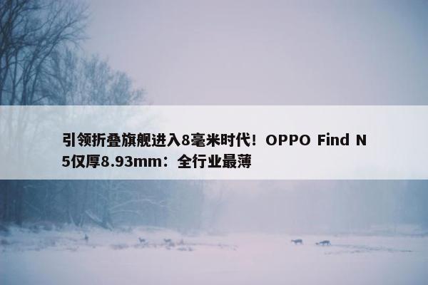 引领折叠旗舰进入8毫米时代！OPPO Find N5仅厚8.93mm：全行业最薄