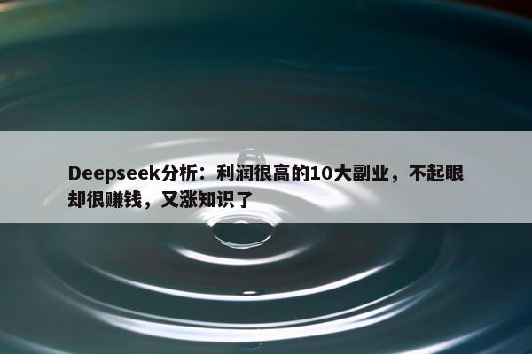 Deepseek分析：利润很高的10大副业，不起眼却很赚钱，又涨知识了